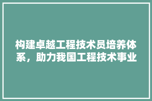 构建卓越工程技术员培养体系，助力我国工程技术事业发展