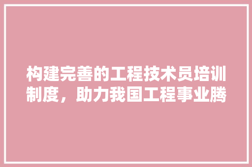 构建完善的工程技术员培训制度，助力我国工程事业腾飞 室内设计