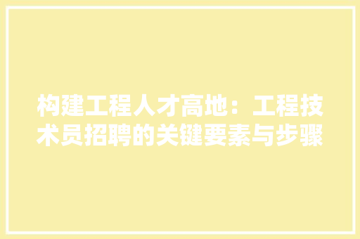 构建工程人才高地：工程技术员招聘的关键要素与步骤 室内设计