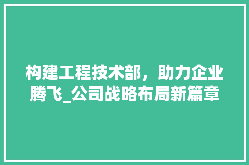 构建工程技术部，助力企业腾飞_公司战略布局新篇章 室内设计