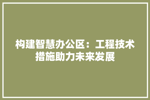 构建智慧办公区：工程技术措施助力未来发展 室内设计