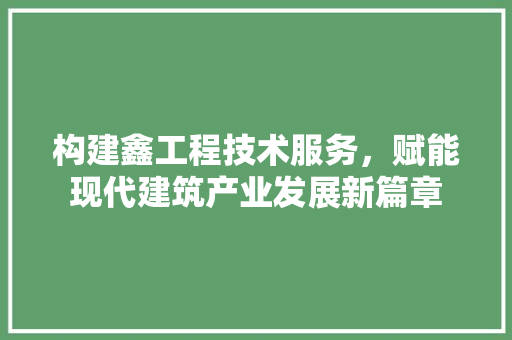 构建鑫工程技术服务，赋能现代建筑产业发展新篇章