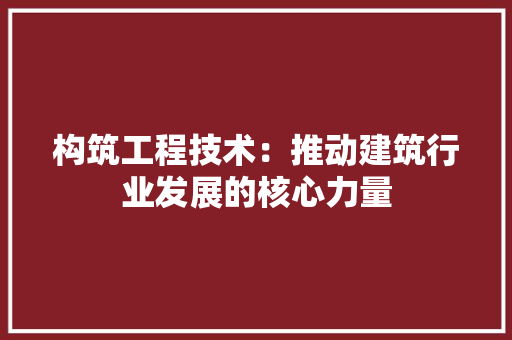 构筑工程技术：推动建筑行业发展的核心力量