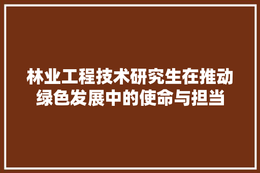 林业工程技术研究生在推动绿色发展中的使命与担当