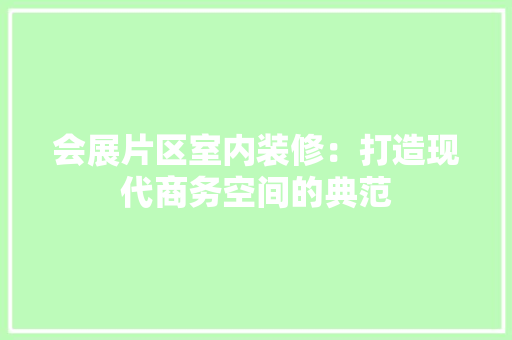 会展片区室内装修：打造现代商务空间的典范 家居装修