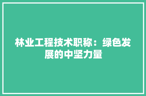 林业工程技术职称：绿色发展的中坚力量 室内设计