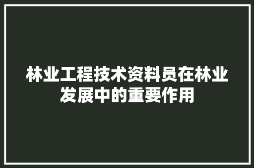 林业工程技术资料员在林业发展中的重要作用 室内设计