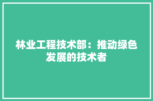 林业工程技术部：推动绿色发展的技术者 室内设计