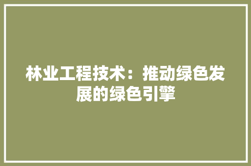 林业工程技术：推动绿色发展的绿色引擎 室内设计