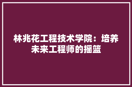 林兆花工程技术学院：培养未来工程师的摇篮 室内设计