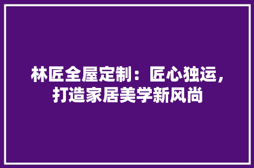 林匠全屋定制：匠心独运，打造家居美学新风尚 室内设计