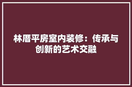 林厝平房室内装修：传承与创新的艺术交融 室内设计