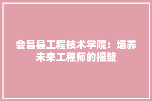 会昌县工程技术学院：培养未来工程师的摇篮 家居装修