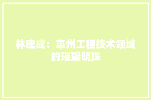 林建成：惠州工程技术领域的璀璨明珠 室内设计
