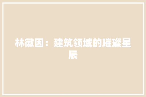 林徽因：建筑领域的璀璨星辰
