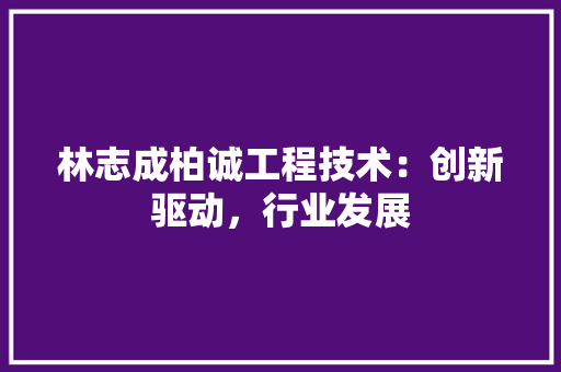 林志成柏诚工程技术：创新驱动，行业发展