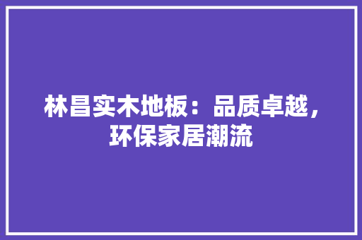 林昌实木地板：品质卓越，环保家居潮流 室内设计