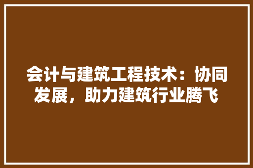 会计与建筑工程技术：协同发展，助力建筑行业腾飞