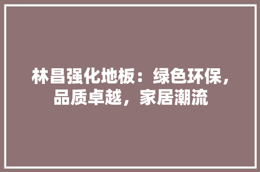林昌强化地板：绿色环保，品质卓越，家居潮流 室内设计