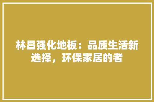 林昌强化地板：品质生活新选择，环保家居的者 室内设计