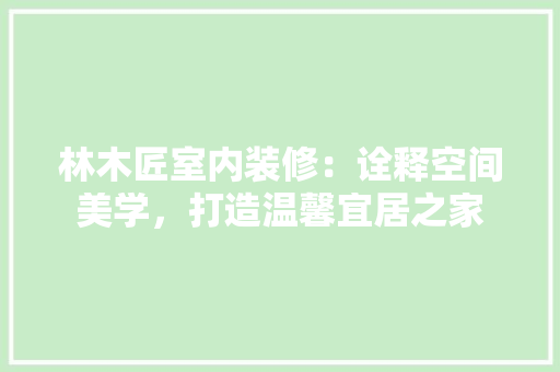林木匠室内装修：诠释空间美学，打造温馨宜居之家 室内设计