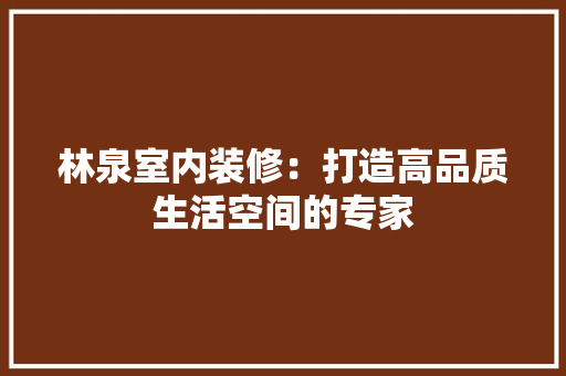 林泉室内装修：打造高品质生活空间的专家 室内设计
