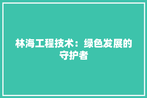 林海工程技术：绿色发展的守护者 室内设计