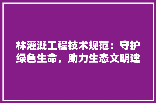 林灌溉工程技术规范：守护绿色生命，助力生态文明建设 室内设计