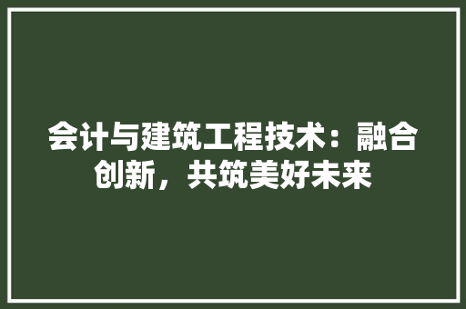 会计与建筑工程技术：融合创新，共筑美好未来 家居装修