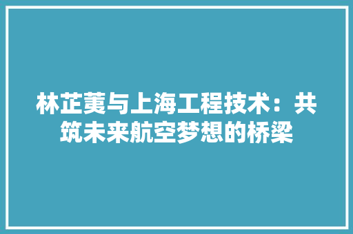 林芷荑与上海工程技术：共筑未来航空梦想的桥梁