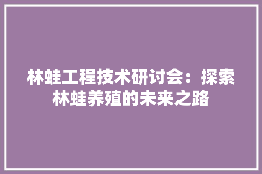 林蛙工程技术研讨会：探索林蛙养殖的未来之路