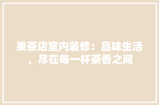 果茶店室内装修：品味生活，尽在每一杯茶香之间