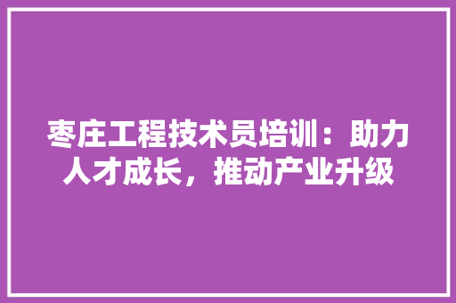 枣庄工程技术员培训：助力人才成长，推动产业升级 室内设计