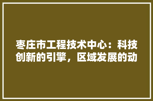 枣庄市工程技术中心：科技创新的引擎，区域发展的动力源泉 室内设计