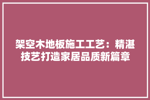 架空木地板施工工艺：精湛技艺打造家居品质新篇章 室内设计