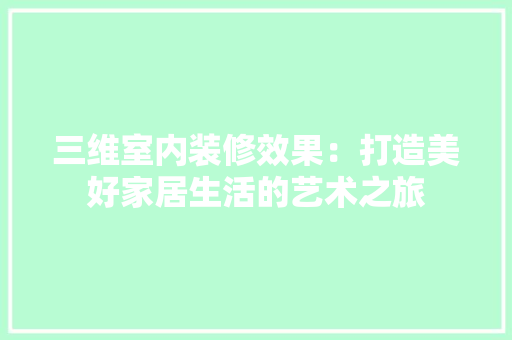 三维室内装修效果：打造美好家居生活的艺术之旅