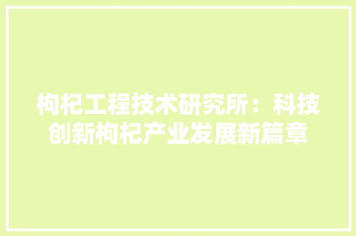 枸杞工程技术研究所：科技创新枸杞产业发展新篇章 室内设计