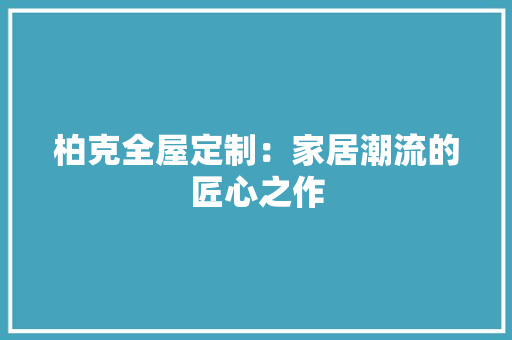 柏克全屋定制：家居潮流的匠心之作 室内设计