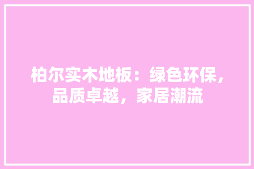 柏尔实木地板：绿色环保，品质卓越，家居潮流 室内设计