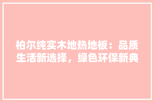柏尔纯实木地热地板：品质生活新选择，绿色环保新典范 室内设计
