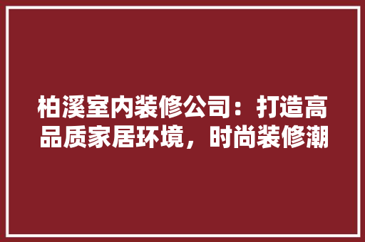 柏溪室内装修公司：打造高品质家居环境，时尚装修潮流 室内设计