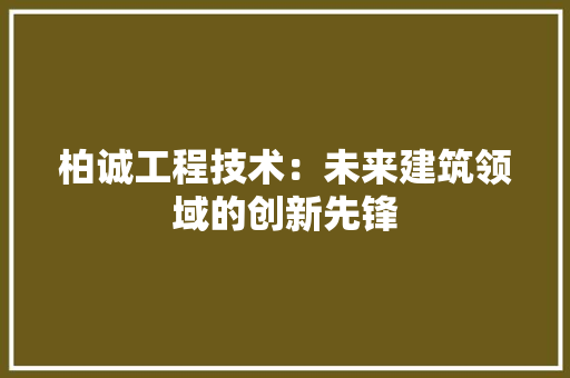 柏诚工程技术：未来建筑领域的创新先锋 室内设计