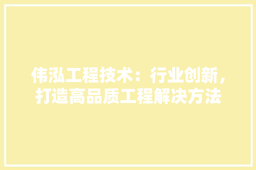 伟泓工程技术：行业创新，打造高品质工程解决方法