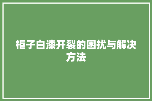 柜子白漆开裂的困扰与解决方法 室内设计
