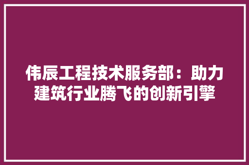伟辰工程技术服务部：助力建筑行业腾飞的创新引擎 家居装修