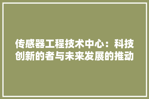 传感器工程技术中心：科技创新的者与未来发展的推动者 家居装修