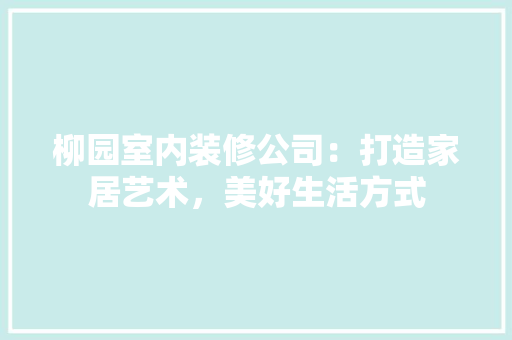 柳园室内装修公司：打造家居艺术，美好生活方式 室内设计