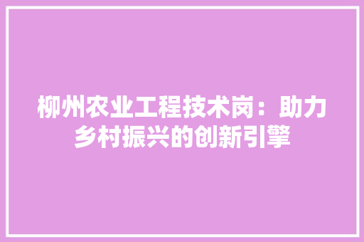 柳州农业工程技术岗：助力乡村振兴的创新引擎 室内设计