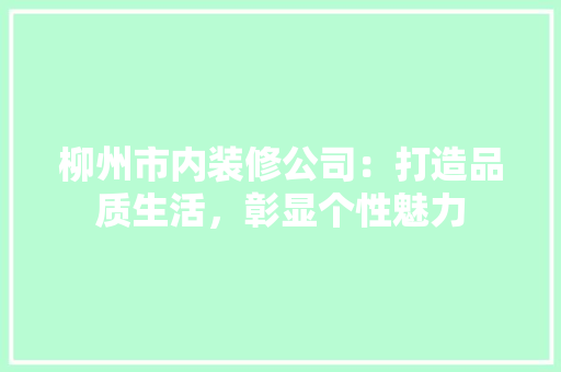 柳州市内装修公司：打造品质生活，彰显个性魅力 室内设计