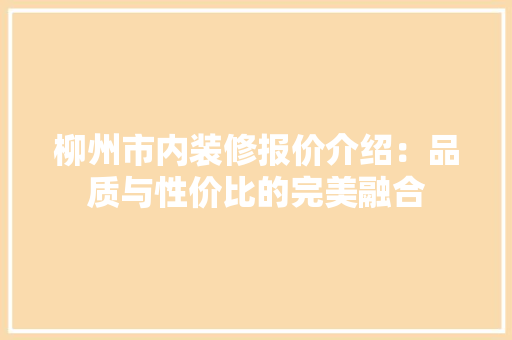柳州市内装修报价介绍：品质与性价比的完美融合